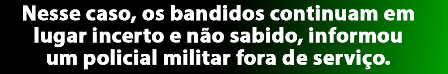 Nesse caso, os bandidos continuam em lugar incerto e não sabido, informou um policial militar fora de serviço.