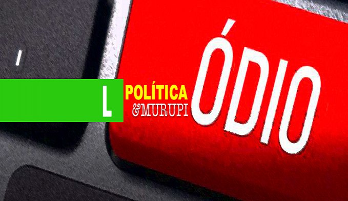 POLÍTICA & MURUPI: O ÓDIO NAS REDES - News Rondônia