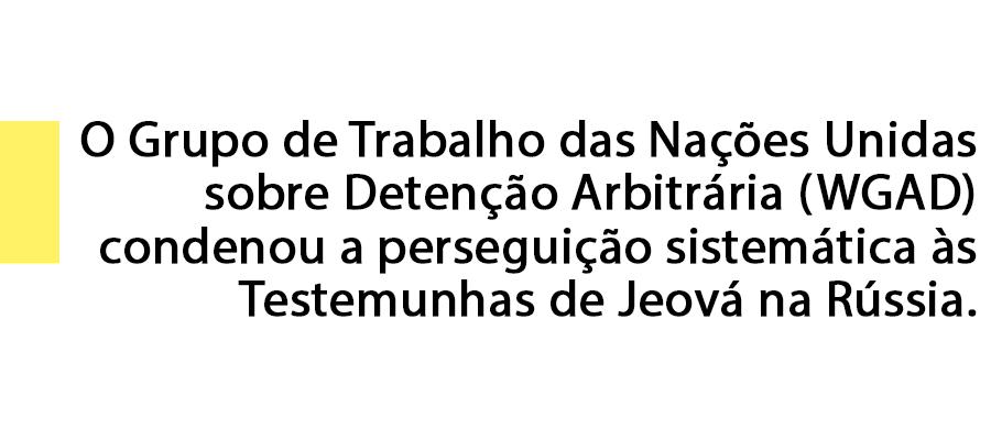 O Grupo de Trabalho das Nações Unidas sobre Detenção Arbitrária (WGAD) condenou a perseguição sistemática às Testemunhas de Jeová na Rússia.