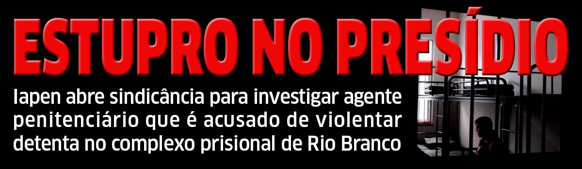 AGENTE PENITENCIÁRIO É ACUSADO DE ESTUPRAR DETENTA NO PRESÍDIO DE RIO BRANCO - News Rondônia
