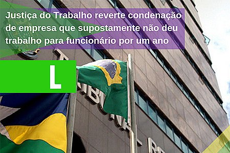 JUSTIÇA DO TRABALHO REVERTE CONDENAÇÃO DE EMPRESA QUE SUPOSTAMENTE NÃO DEU TRABALHO PARA FUNCIONÁRIO POR UM ANO - News Rondônia