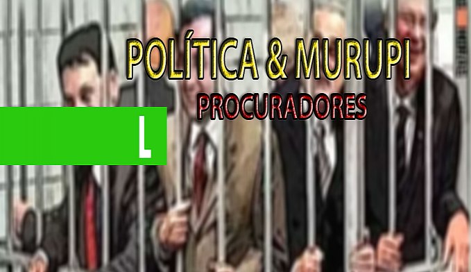 POLÍTICA & MURUPI: PROCURADORES - News Rondônia