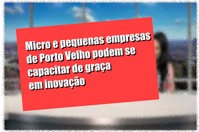 Micro e pequenas empresas de Porto Velho podem se capacitar de graça em inovação - News Rondônia