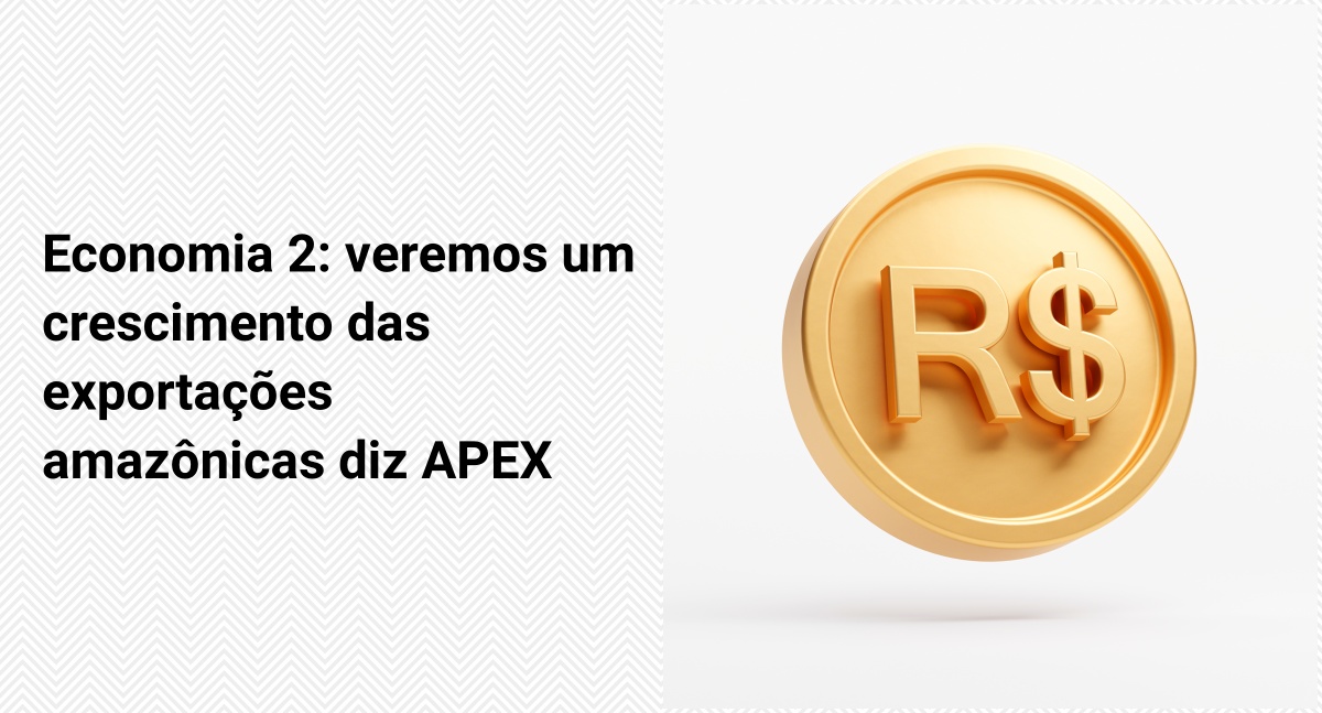 Economia 2: veremos um crescimento das exportações amazônicas diz APEX