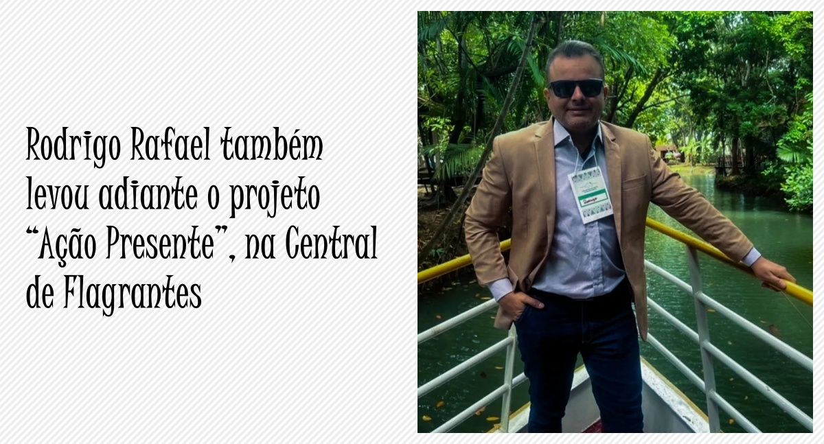 Rodrigo Rafael também levou adiante o projeto “Ação Presente”, na Central de Flagrantes