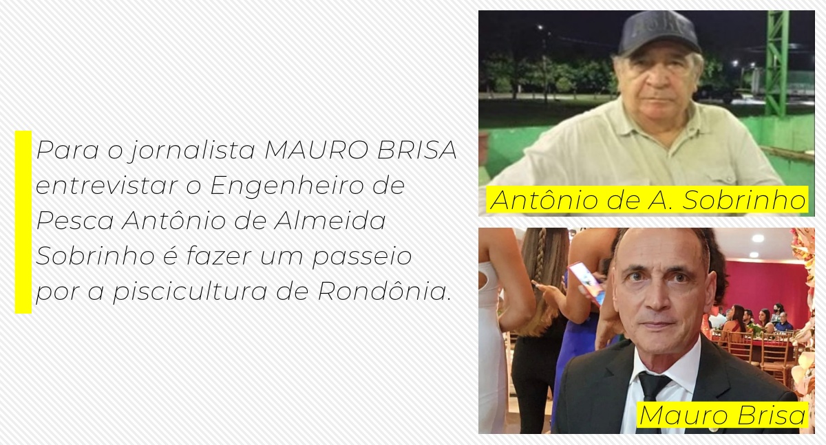 Para o jornalista MAURO BRISA entrevistar o Engenheiro de Pesca Antônio de Almeida Sobrinho é fazer um passeio por a piscicultura de Rondônia.