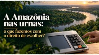 A Amazônia nas urnas: o que fazemos com o direito de escolher?